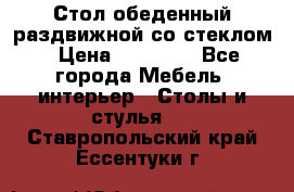 Стол обеденный раздвижной со стеклом › Цена ­ 20 000 - Все города Мебель, интерьер » Столы и стулья   . Ставропольский край,Ессентуки г.